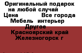 Оригинальный подарок на любой случай!!!! › Цена ­ 2 500 - Все города Мебель, интерьер » Другое   . Красноярский край,Железногорск г.